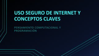 USO SEGURO DE INTERNET Y
CONCEPTOS CLAVES
PENSAMIENTO COMPUTACIONAL Y
PROGRAMACIÓN
 