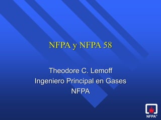 NFPA®
NFPA y NFPA 58
Theodore C. Lemoff
Ingeniero Principal en Gases
NFPA
 