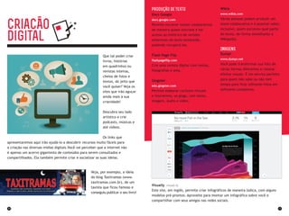 30 31
Produção de texto
Docs Google
docs.google.com
Permite escrever textos colaborativos
de maneira quase síncrona e ter
acesso ao histórico de versões
anteriores do texto produzido,
podendo recuperá-las.
Flash Page Flip
flashpageflip.com
Crie uma revista digital com textos,
fotografias e sons.
Glogster
edu.glogster.com
Permite elaborar cartazes virtuais
e interativos, os glogs, com texto,
imagem, áudio e vídeo.
Wikia
www.wikia.com
Várias pessoas podem produzir um
texto colaborativo e é possível saber,
inclusive, quem escreveu qual parte
do texto, de forma semelhante a
Wikipedia.
IMagens
Dumpr
www.dumpr.net
Você pode transformar sua foto de
várias formas diferentes e colocar
efeitos visuais. É um serviço perfeito
para quem não sabe ou não tem
tempo para ficar editando fotos em
softwares complexos.
Visually visual.ly
Este site, em inglês, permite criar infográficos de maneira lúdica, com alguns
modelos pré-prontos. Aproveite para montar um infográfico sobre você e
compartilhar com seus amigos nas redes sociais.
Que tal poder criar
livros, histórias
em quadrinhos ou
revistas inteiras,
cheios de fotos e
textos, do jeito que
você quiser? Veja os
sites que irão aguçar
ainda mais a sua
criavidade!
Descubra seu lado
artístico e crie
podcasts, músicas e
até vídeos.
Os links que
apresentaremos aqui irão ajudá-lo a descobrir recursos muito fáceis para
a criação nas diversas mídias digitais.Você vai perceber que a internet não
é apenas um acervo gigantesto de conteúdos para serem consultados e
compartilhados. Ela também permite criar e socializar as suas ideias.
CriacÃO
digital
Veja, por exemplo, a ideia
do blog Taxitramas (www.
taxitramas.com.br), de um
taxista que ficou famoso e
conseguiu publicar o seu livro!
 