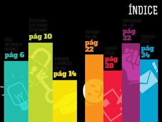 INDICE
Diversão
on-line
pág
22
pág
28
pág
32
pág
34
Criação
digital
Empreender
on-line
Serviços
úteis
´
Para
entender a
internet
pág 6
pág 14
Aprender
a aprender
on-line
Dicas para
uso SEGURO
da internet
pág 10
 