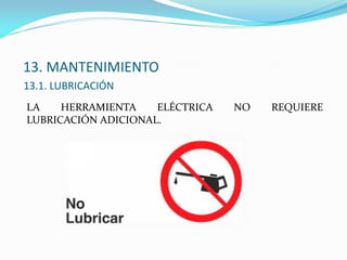 13. MANTENIMIENTO
13.1. LUBRICACIÓN
LA HERRAMIENTA ELÉCTRICA NO REQUIERE
LUBRICACIÓN ADICIONAL.
 