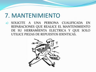7. MANTENIMIENTO
a) SOLICITE A UNA PERSONA CUALIFICADA EN
REPARACIONES QUE REALICE EL MANTENIMIENTO
DE SU HERRAMIENTA ELECTRICA Y QUE SOLO
UTILICE PIEZAS DE REPUESTOS IDENTICAS.
 