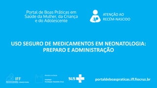 portaldeboaspraticas.iff.fiocruz.br
ATENÇÃO AO
RECÉM-NASCIDO
USO SEGURO DE MEDICAMENTOS EM NEONATOLOGIA:
PREPARO E ADMINIS...