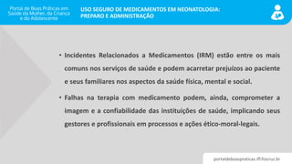 portaldeboaspraticas.iff.fiocruz.br
USO SEGURO DE MEDICAMENTOS EM NEONATOLOGIA:
PREPARO E ADMINISTRAÇÃO
• Incidentes Relac...