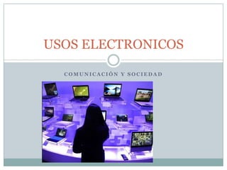 USOS ELECTRONICOS
COMUNICACIÓN Y SOCIEDAD

 