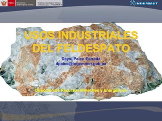 USOS INDUSTRIALES
 DEL FELDESPATO
             Deysi Paico Estrada
           dpaico@ingemmet.gob.pe




 Dirección de Recursos Minerales y Energéticos
 