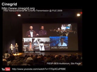 Cinegrid
32
Keio Univ, Japan
UCSD, California
FIESP-SESI Auditorium, São Paulo
First Transcontinental 4K Cinema Transmission @ FILE 2009
http://www.youtube.com/watch?v=17DpXCoPRBE
http://www.cinegrid.org
 