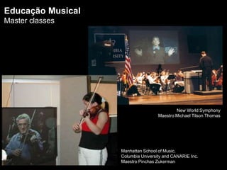 Educação Musical
Master classes
Manhattan School of Music,
Columbia University and CANARIE Inc.
Maestro Pinchas Zukerman
New World Symphony
Maestro Michael Tilson Thomas
 