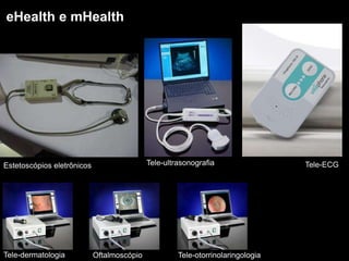 eHealth e mHealth
Estetoscópios eletrônicos Tele-ECGTele-ultrasonografia
Tele-dermatologia Oftalmoscópio Tele-otorrinolaringologia
 