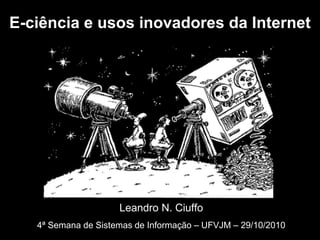 Leandro N. Ciuffo
4ª Semana de Sistemas de Informação – UFVJM – 29/10/2010
E-ciência e usos inovadores da Internet
 