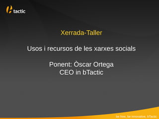 Xerrada-Taller

Usos i recursos de les xarxes socials

       Ponent: Òscar Ortega
          CEO in bTactic




                              be free, be innovative, bTactic
 