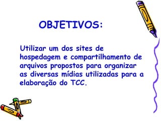 OBJETIVOS:

Utilizar um dos sites de
hospedagem e compartilhamento de
arquivos propostos para organizar
as diversas mídias utilizadas para a
elaboração do TCC.
 