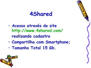 4Shared

• Acesso através do site
  http://www.4shared.com/
  realizando cadastro
• Compartilha com Smartphone;
• Tamanho Total 15 Gb.
 