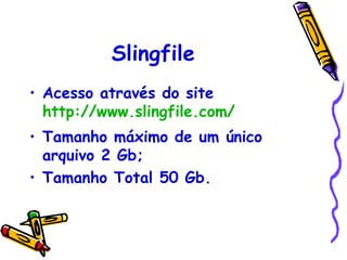 Slingfile
• Acesso através do site
  http://www.slingfile.com/
• Tamanho máximo de um único
  arquivo 2 Gb;
• Tamanho Total 50 Gb.
 