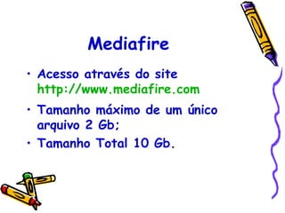 Mediafire
• Acesso através do site
  http://www.mediafire.com
• Tamanho máximo de um único
  arquivo 2 Gb;
• Tamanho Total 10 Gb.
 