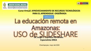 Chachapoyas, mayo del 2020
Dr. Jorge E. Espinoza Fernández
Especialista DREA
1
Curso Virtual: APROVECHAMIENTO DE RECURSOS TECNOLÓGICOS
PARA EL APRENDIZAJE -ENSEÑANZA
MÓDULO III
 