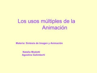 Los usos múltiples de la
Animación
Materia: Sintesis de Imagen y Animación
Natalia Modotti
Agostina Galimberti
 