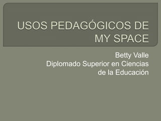 USOS PEDAGÓGICOS DE MY SPACE Betty Valle Diplomado Superior en Ciencias de la Educación 