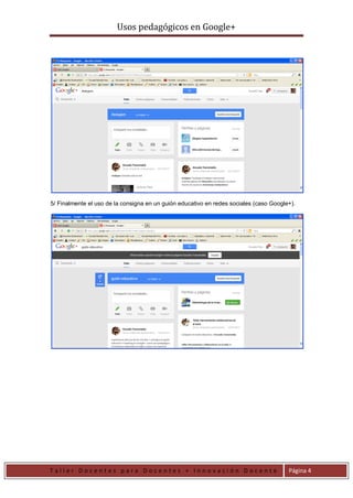 Usos pedagógicos en Google+
T a l l e r D o c e n t e s p a r a D o c e n t e s + I n n o v a c i ó n D o c e n t e Página 4
5/ Finalmente el uso de la consigna en un guión educativo en redes sociales (caso Google+).
 
