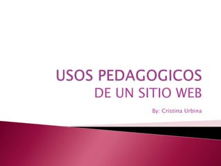 USOS PEDAGOGICOS DE UN SITIO WEB By: Cristina Urbina 