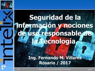 Página 12017 Seguridad Informática – Usos responsables de la tecnología.
Seguridad de la
información y nociones
de uso responsable de
la Tecnología.
•
•
•
Ing. Fernando M. Villares
Rosario / 2017
 