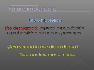 Futuro de posterioridad en el pasado
 Uso desplazado: expresa hechos
   pasados posteriores a otros.

Cervantes escribirá el Quijote después
de otras novelas
 