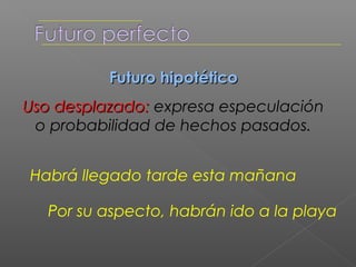 Uso recto: expresa acciones que son
futuras desde el presente, pero pasadas
  desde el futuro al que nos referimos.

      El viernes habrán llegado

 Cuando llames ya habré terminado
 