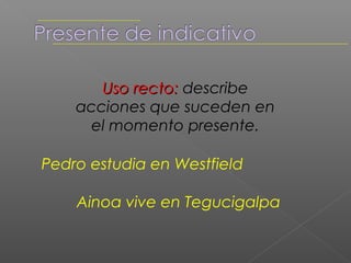 Uso recto: describe
    acciones que suceden en
     el momento presente.

Pedro estudia en Westfield

    Ainoa vive en Tegucigalpa
 