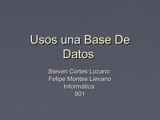 Usos una Base De
     Datos
  Steven Cortes Lozano
  Felipe Montes Lievano
       Informática
           901
 