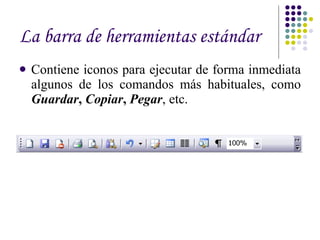 La barra de herramientas estándar   Contiene iconos para ejecutar de forma inmediata algunos de los comandos más habituales, como  Guardar ,  Copiar ,  Pegar , etc.  