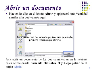 Abrir un documento Haciendo clic en el icono  Abrir  y aparecerá una ventana similar a la que vemos aquí: Para utilizar un documento que tenemos guardado, primero tenemos que abrirlo Para abrir un documento de los que se muestran en la ventana basta seleccionarlo  haciendo clic sobre él  y luego pulsar en el  botón  Abrir .  I 