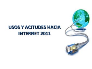 USOS Y ACITUDES HACIA INTERNET 2011 