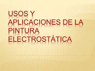 USOS Y 
APLICACIONES DE LA 
PINTURA 
ELECTROSTÁTICA 
 