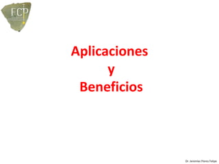 Aplicaciones
      y
 Beneficios



               Dr. Jeremías Flores Felipe
 