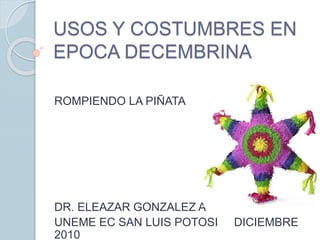USOS Y COSTUMBRES EN
EPOCA DECEMBRINA
ROMPIENDO LA PIÑATA
DR. ELEAZAR GONZALEZ A
UNEME EC SAN LUIS POTOSI DICIEMBRE
2010
 
