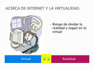 ACERCA DE INTERNET Y LA VIRTUALIDAD.VirtualRealidadRiesgo de olvidar la realidad y seguir en lo virtualVs