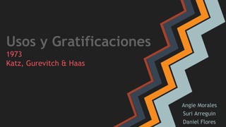 Usos y Gratificaciones 
1973 
Katz, Gurevitch & Haas 
Angie Morales 
Suri Arreguin 
Daniel Flores 
 