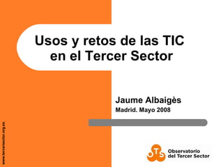 Usos y retos de las TIC  en el Tercer Sector Jaume Albaigès Madrid. Mayo 2008 