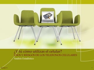 ¿Y tú cómo utilizas el celular?
           USOS Y RIESGOS DE LOS TELEFONOS CELULARES
           Análsis Estadístico


Equipo 3                                               1
 