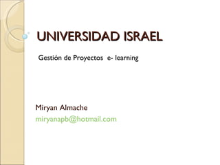 UNIVERSIDAD ISRAEL Miryan Almache [email_address] Gestión de Proyectos  e- learning 
