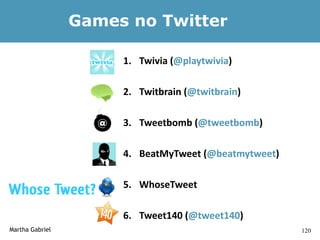 Games no Twitter

                      1. Twivia (@playtwivia)

                      2. Twitbrain (@twitbrain)

                      3. Tweetbomb (@tweetbomb)

                      4. BeatMyTweet (@beatmytweet)

                      5. WhoseTweet

                      6. Tweet140 (@tweet140)
Martha Gabriel                                        120
 