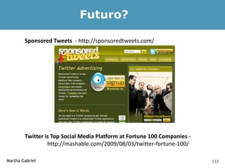Futuro?

        Sponsored Tweets - http://sponsoredtweets.com/




        Twitter is Top Social Media Platform at Fortune 100 Companies -
                 http://mashable.com/2009/08/03/twitter-fortune-100/

Martha Gabriel                                                            133
 