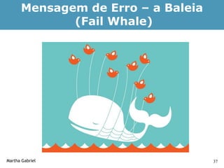 Mensagem de Erro – a Baleia
             (Fail Whale)




Martha Gabriel                      37
 
