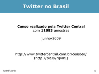 Twitter no Brasil


                 Censo realizado pela Twitter Central
                         com 11683 amostras

                             junho/2009



             http://www.twittercentral.com.br/censobr/
                       (http://bit.ly/rqvmI)


Martha Gabriel                                           52
 