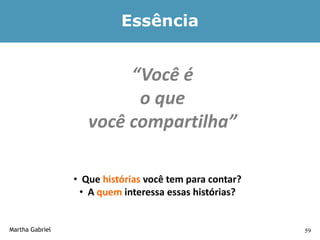 Essência


                         “Você é
                          o que
                    você compartilha”

                 • Que histórias você tem para contar?
                  • A quem interessa essas histórias?


Martha Gabriel                                           59
 