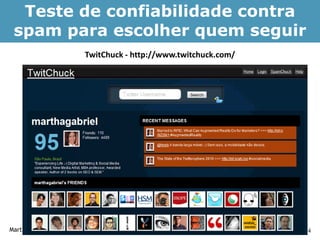 Teste de confiabilidade contra
 spam para escolher quem seguir
                 TwitChuck - http://www.twitchuck.com/




Martha Gabriel                                           74
 