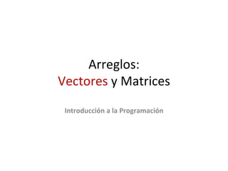 Arreglos: Vectores  y Matrices Introducción a la Programación 
