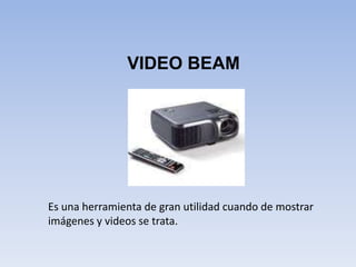 VIDEO BEAM Es una herramienta de gran utilidad cuando de mostrar imágenes y videos se trata. 