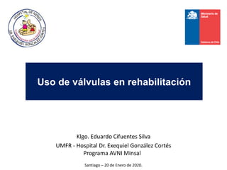 Klgo. Eduardo Cifuentes Silva
UMFR - Hospital Dr. Exequiel González Cortés
Programa AVNI Minsal
Santiago – 20 de Enero de 2020.
Uso de válvulas en rehabilitación
 