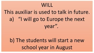 WILL
This auxiliar is used to talk in future.
a) “I will go to Europe the next
year”.
b) The students will start a new
school year in August
 